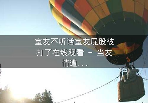 室友不听话室友屁股被打了在线观看 - 当友情遭遇暴力,谁将付出代价?