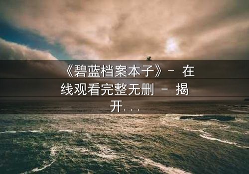 《碧蓝档案本子》- 在线观看完整无删 - 揭开师生禁忌的隐秘篇章