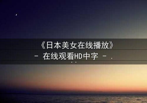 《日本美女在线播放》- 在线观看HD中字 - 一场跨越虚拟与现实的致命邂逅