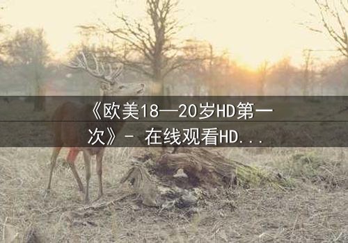《欧美18—20岁HD第一次》- 在线观看HD中字完整无删 - 青春禁忌初体验,你敢点开吗?