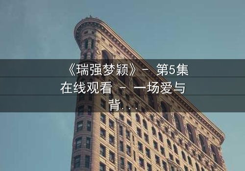 《瑞强梦颖》- 第5集在线观看 - 一场爱与背叛的终极抉择