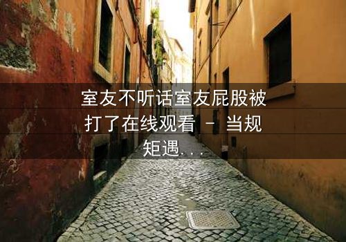 室友不听话室友屁股被打了在线观看 - 当规矩遇上叛逆,谁将付出代价?