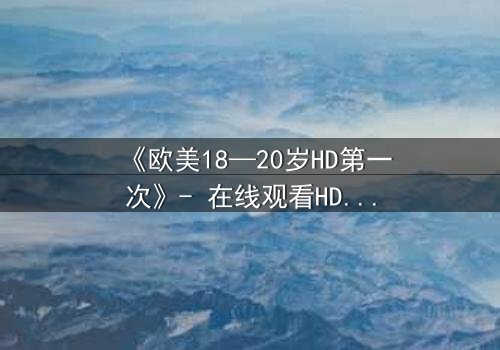《欧美18—20岁HD第一次》- 在线观看HD中字完整版 - 青春的秘密即将揭晓