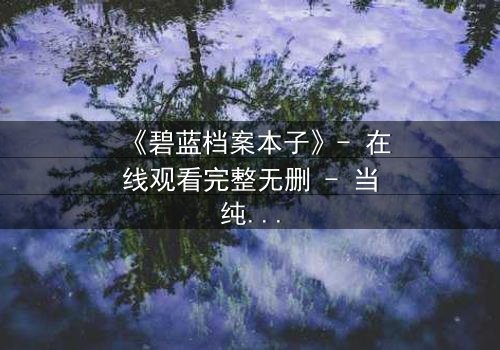 《碧蓝档案本子》- 在线观看完整无删 - 当纯真与欲望交织,谁将主宰命运?