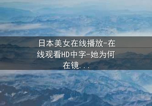 日本美女在线播放-在线观看HD中字-她为何在镜头前流泪?