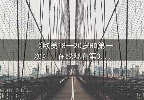 《欧美18—20岁HD第一次》- 在线观看第3集 - 揭开青春的秘密与禁忌