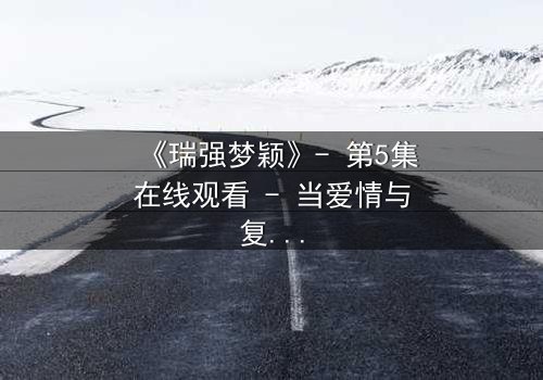 《瑞强梦颖》- 第5集在线观看 - 当爱情与复仇交织,真相能否被掩盖?