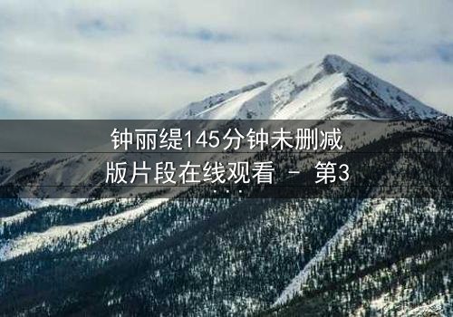 钟丽缇145分钟未删减版片段在线观看 - 第3集- 揭开尘封情欲秘辛,你敢直面真相吗?