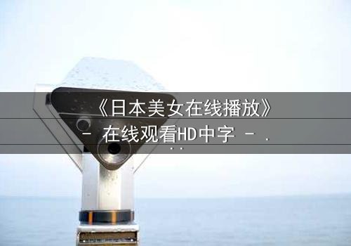 《日本美女在线播放》- 在线观看HD中字 - 揭开虚拟世界的致命诱惑