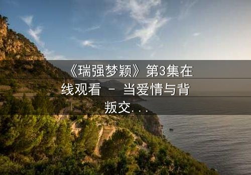 《瑞强梦颖》第3集在线观看 - 当爱情与背叛交织,谁将揭开真相?