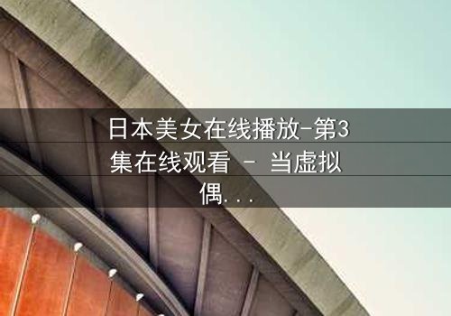 日本美女在线播放-第3集在线观看 - 当虚拟偶像的完美面具被撕裂,谁在背后操控她的命运?