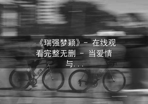 《瑞强梦颖》- 在线观看完整无删 - 当爱情与阴谋交织,谁将揭开真相?