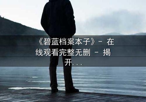《碧蓝档案本子》- 在线观看完整无删 - 揭开师生禁忌背后的真相