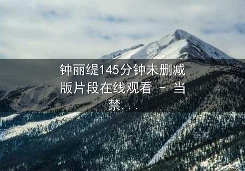 钟丽缇145分钟未删减版片段在线观看 - 当禁忌之恋遇上未删减真相,你敢直面吗?