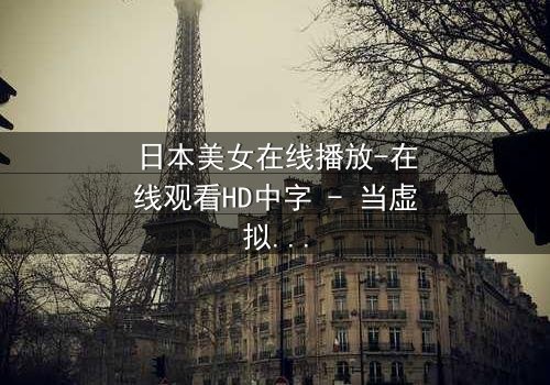 日本美女在线播放-在线观看HD中字 - 当虚拟恋人觉醒自我意识