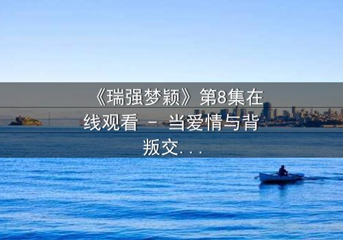 《瑞强梦颖》第8集在线观看 - 当爱情与背叛交织,谁将揭开隐藏的真相?