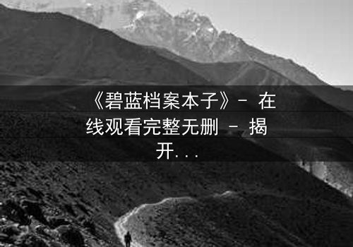 《碧蓝档案本子》- 在线观看完整无删 - 揭开师生禁忌的隐秘篇章