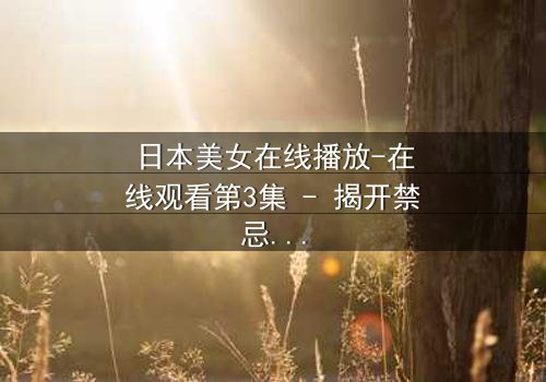 日本美女在线播放-在线观看第3集 - 揭开禁忌之恋的致命真相