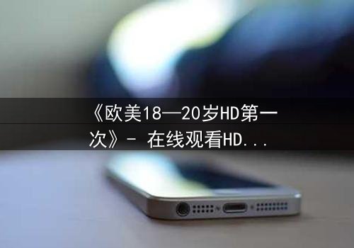 《欧美18—20岁HD第一次》- 在线观看HD中字完整版 - 青春的秘密,你敢揭开吗?