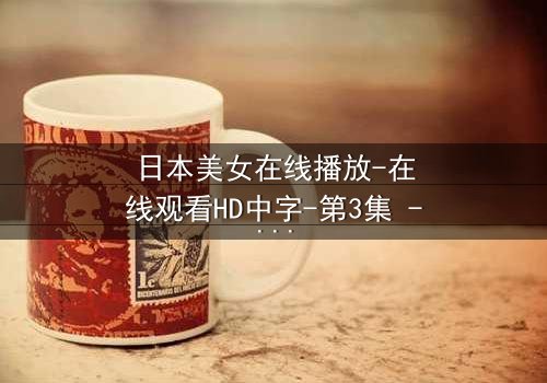 日本美女在线播放-在线观看HD中字-第3集 - 当虚拟女友入侵现实,谁才是真正的玩家?