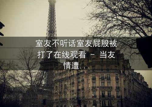 室友不听话室友屁股被打了在线观看 - 当友情遭遇惩罚,谁将付出代价?