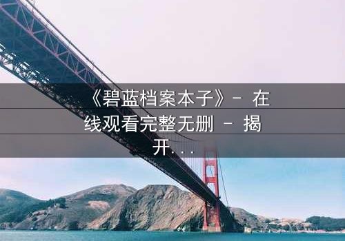 《碧蓝档案本子》- 在线观看完整无删 - 揭开学生与老师的禁忌之恋