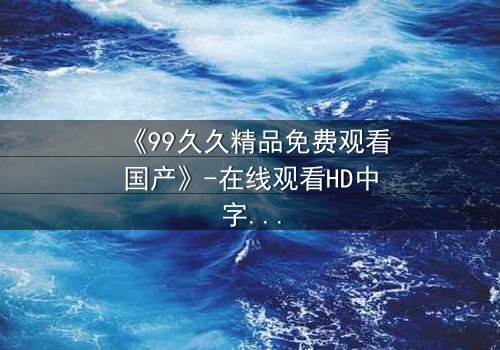 《99久久精品免费观看国产》-在线观看HD中字 - 免费1080P超清第7集