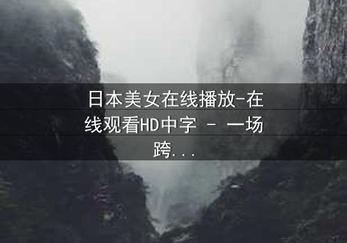 日本美女在线播放-在线观看HD中字 - 一场跨越虚拟与现实的致命邂逅