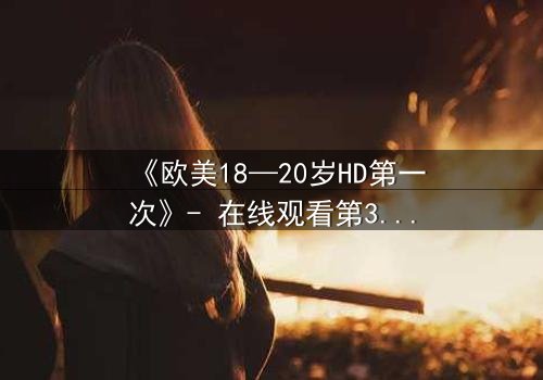 《欧美18—20岁HD第一次》- 在线观看第3集 - 当青春与欲望碰撞,谁将主宰命运?