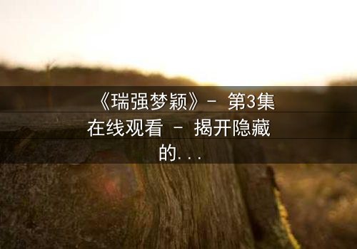 《瑞强梦颖》- 第3集在线观看 - 揭开隐藏的真相与情感漩涡