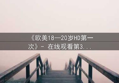 《欧美18—20岁HD第一次》- 在线观看第3集 - 青春的秘密即将揭晓