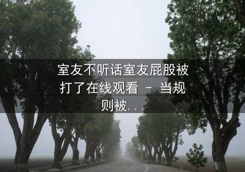 室友不听话室友屁股被打了在线观看 - 当规则被打破,惩罚悄然降临