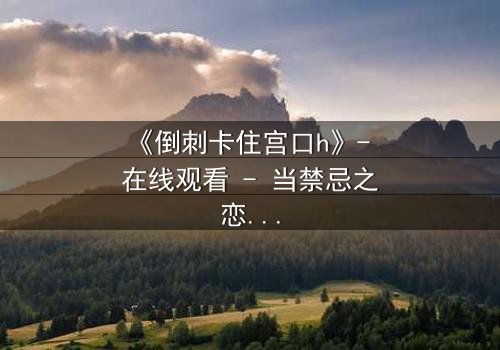 《倒刺卡住宫口h》- 在线观看 - 当禁忌之恋遇上致命陷阱