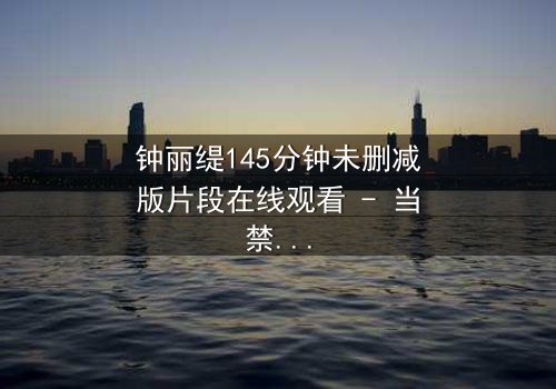 钟丽缇145分钟未删减版片段在线观看 - 当禁忌之恋遇上未删减真相