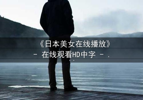 《日本美女在线播放》- 在线观看HD中字 - 一场虚拟与现实的致命纠缠