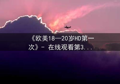 《欧美18—20岁HD第一次》- 在线观看第3集 - 青春的秘密即将揭晓