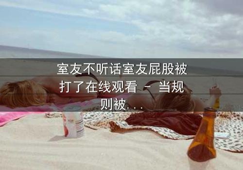 室友不听话室友屁股被打了在线观看 - 当规则被打破,惩罚悄然降临