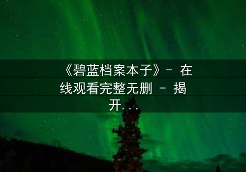 《碧蓝档案本子》- 在线观看完整无删 - 揭开师生禁忌的隐秘篇章