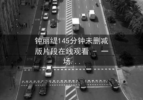 钟丽缇145分钟未删减版片段在线观看 - 一场禁忌之恋的完整揭秘