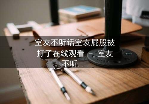 室友不听话室友屁股被打了在线观看 - 室友不听话室友屁股被打了第3集 - 爆笑背后的真相揭秘