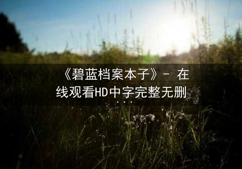 《碧蓝档案本子》- 在线观看HD中字完整无删 - 揭开师生羁绊背后的秘密