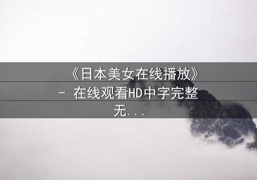 《日本美女在线播放》- 在线观看HD中字完整无删 - 她为何在镜头前流泪?