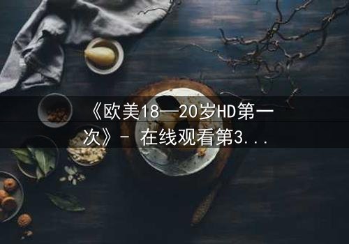 《欧美18—20岁HD第一次》- 在线观看第3集 - 当青春欲望遇上致命秘密
