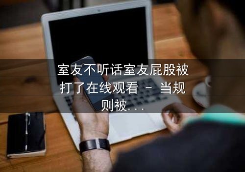 室友不听话室友屁股被打了在线观看 - 当规则被打破,惩罚悄然降临