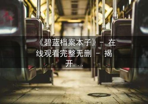 《碧蓝档案本子》- 在线观看完整无删 - 揭开师生禁忌的隐秘篇章