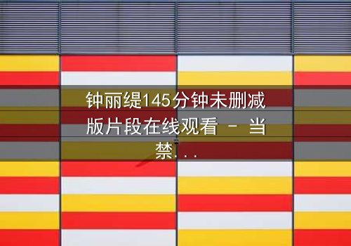 钟丽缇145分钟未删减版片段在线观看 - 当禁忌之恋遇上未删减的真相,你敢直面吗?