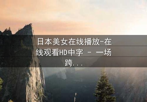 日本美女在线播放-在线观看HD中字 - 一场跨越虚拟与现实的致命邂逅
