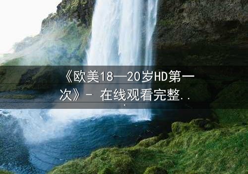 《欧美18—20岁HD第一次》- 在线观看完整无删 - 青春的秘密,你敢揭开吗?